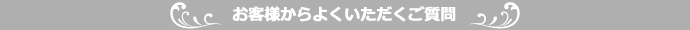 お客様からよくいただくご質問